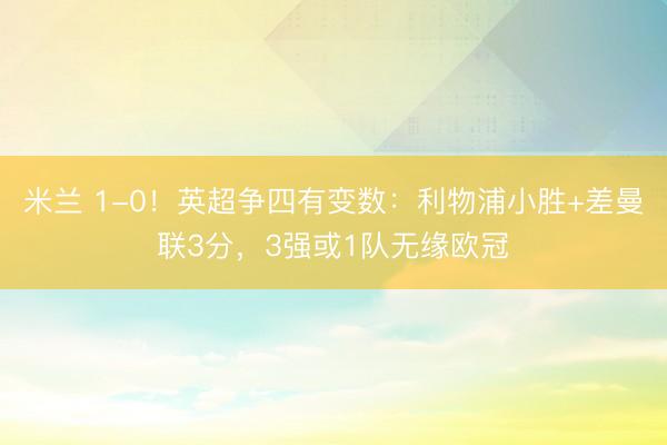 米兰 1-0！英超争四有变数：利物浦小胜+差曼联3分，3强或1队无缘欧冠