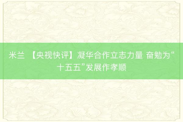 米兰 【央视快评】凝华合作立志力量 奋勉为“十五五”发展作孝顺