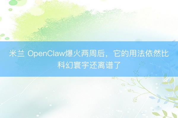 米兰 OpenClaw爆火两周后，它的用法依然比科幻寰宇还离谱了
