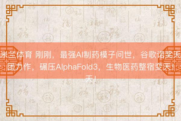 米兰体育 刚刚，最强AI制药模子问世，谷歌诺奖天团力作，碾压AlphaFold3，生物医药整宿变天！