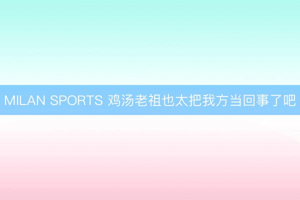 MILAN SPORTS 鸡汤老祖也太把我方当回事了吧