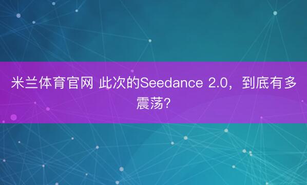 米兰体育官网 此次的Seedance 2.0，到底有多震荡？
