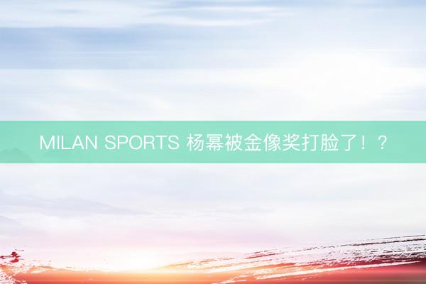 MILAN SPORTS 杨幂被金像奖打脸了！？