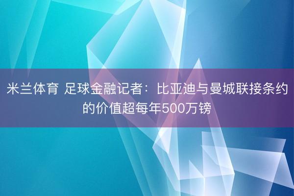 米兰体育 足球金融记者:比亚迪与曼城联接条约的价值超每年500万镑
