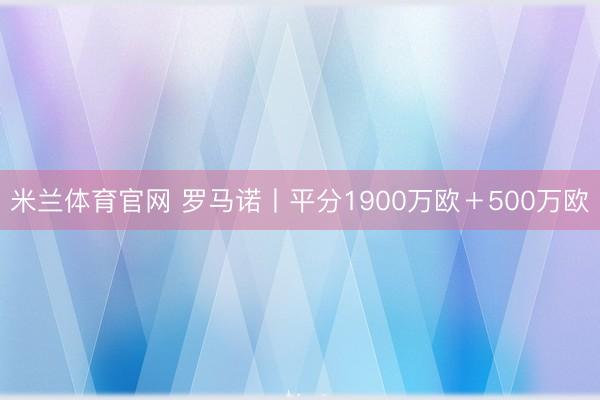 米兰体育官网 罗马诺丨平分1900万欧＋500万欧