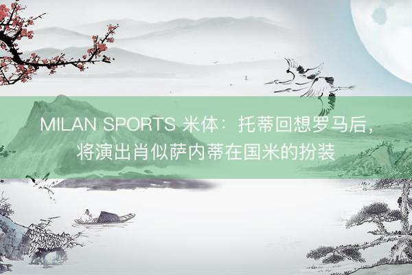 MILAN SPORTS 米体：托蒂回想罗马后，将演出肖似萨内蒂在国米的扮装