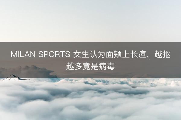 MILAN SPORTS 女生认为面颊上长痘，越抠越多竟是病毒