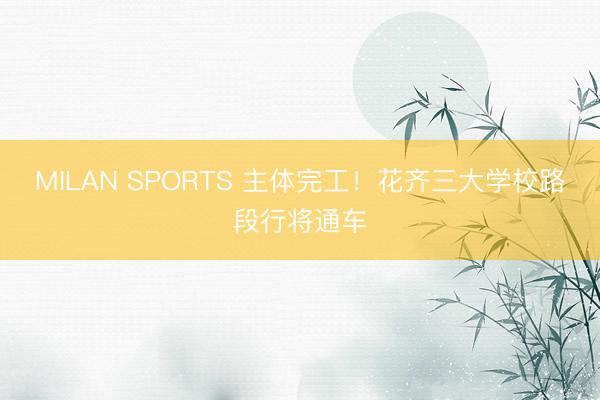 MILAN SPORTS 主体完工!花齐三大学校路段行将通车