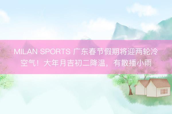 MILAN SPORTS 广东春节假期将迎两轮冷空气！大年月吉初二降温，有散播小雨