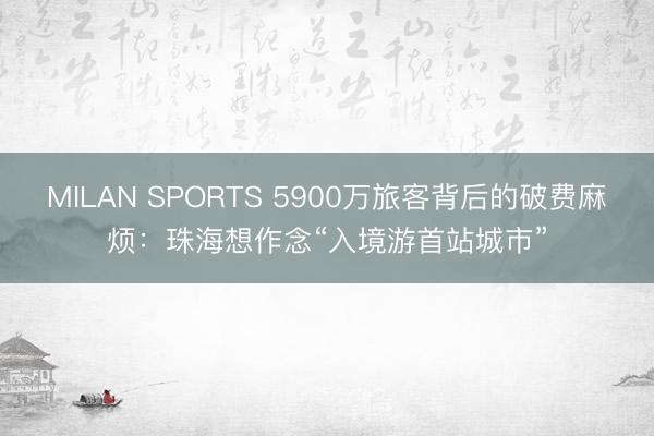 MILAN SPORTS 5900万旅客背后的破费麻烦：珠海想作念“入境游首站城市”