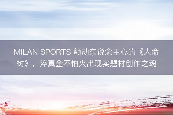 MILAN SPORTS 颤动东说念主心的《人命树》，淬真金不怕火出现实题材创作之魂