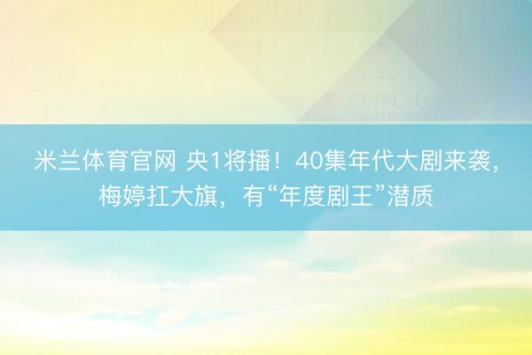 米兰体育官网 央1将播！40集年代大剧来袭，梅婷扛大旗，有“年度剧王”潜质