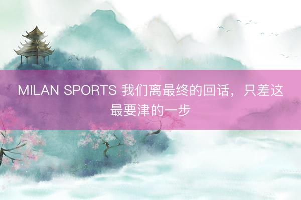 MILAN SPORTS 我们离最终的回话，只差这最要津的一步