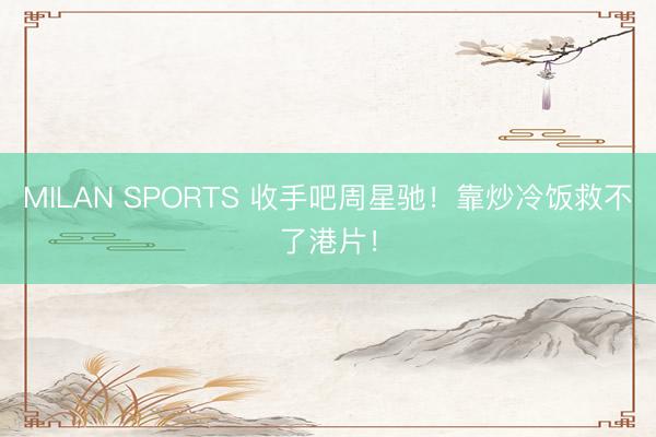MILAN SPORTS 收手吧周星驰！靠炒冷饭救不了港片！