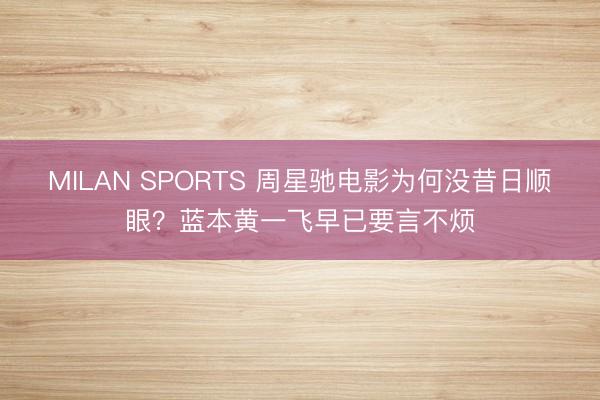 MILAN SPORTS 周星驰电影为何没昔日顺眼？蓝本黄一飞早已要言不烦