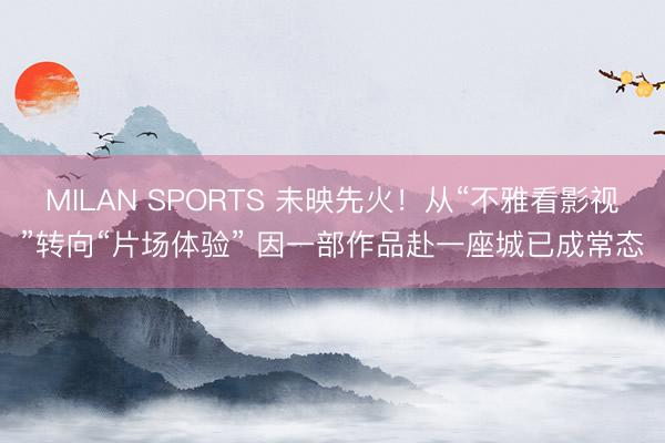 MILAN SPORTS 未映先火！从“不雅看影视”转向“片场体验” 因一部作品赴一座城已成常态
