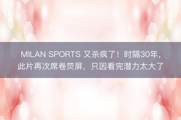 MILAN SPORTS 又杀疯了！时隔30年，此片再次席卷荧屏，只因看完潜力太大了