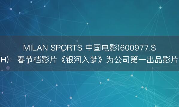 MILAN SPORTS 中国电影(600977.SH)：春节档影片《银河入梦》为公司第一出品影片