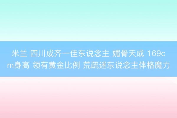 米兰 四川成齐一佳东说念主 媚骨天成 169cm身高 领有黄金比例 荒疏迷东说念主体格魔力