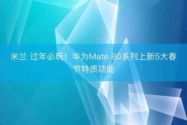 米兰 过年必玩！华为Mate 80系列上新5大春节特质功能
