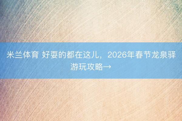 米兰体育 好耍的都在这儿，2026年春节龙泉驿游玩攻略→