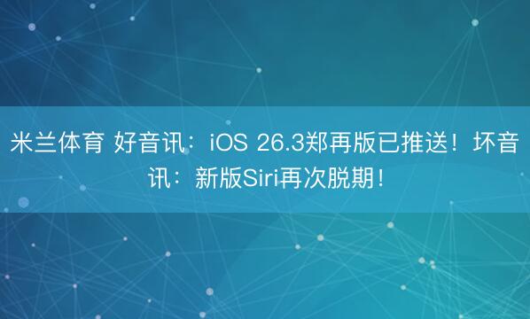 米兰体育 好音讯：iOS 26.3郑再版已推送！坏音讯：新版Siri再次脱期！