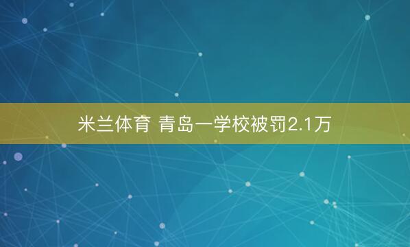 米兰体育 青岛一学校被罚2.1万
