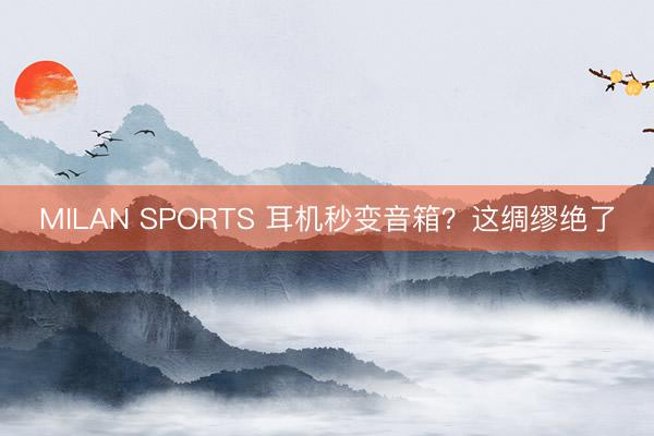 MILAN SPORTS 耳机秒变音箱？这绸缪绝了