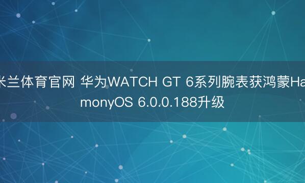 米兰体育官网 华为WATCH GT 6系列腕表获鸿蒙HarmonyOS 6.0.0.188升级