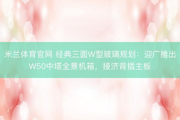 米兰体育官网 经典三面W型玻璃规划：迎广推出W50中塔全景机箱，接济背插主板