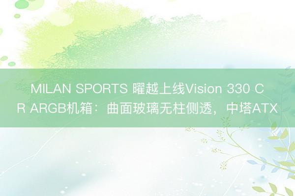 MILAN SPORTS 曜越上线Vision 330 CR ARGB机箱：曲面玻璃无柱侧透，中塔ATX