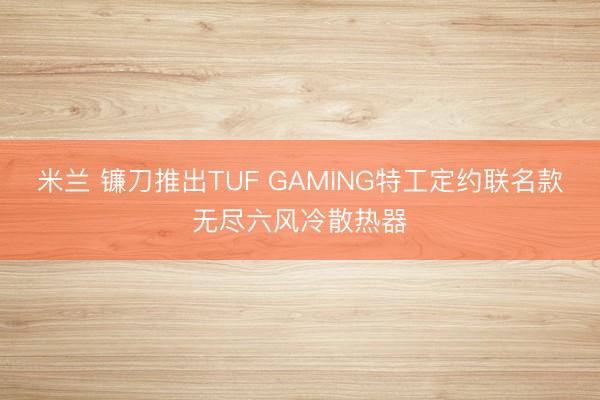 米兰 镰刀推出TUF GAMING特工定约联名款无尽六风冷散热器