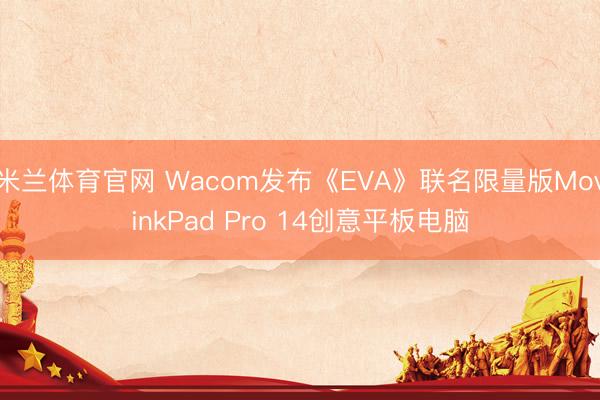 米兰体育官网 Wacom发布《EVA》联名限量版MovinkPad Pro 14创意平板电脑