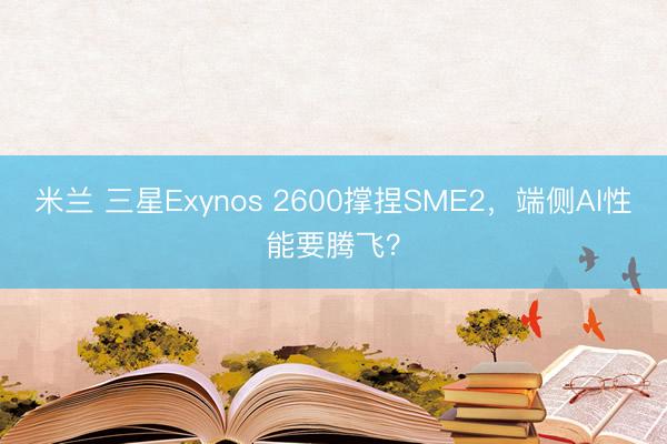 米兰 三星Exynos 2600撑捏SME2，端侧AI性能要腾飞？