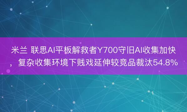 米兰 联思AI平板解救者Y700守旧AI收集加快,复杂收集环境下贱戏延伸较竞品裁汰54.8%