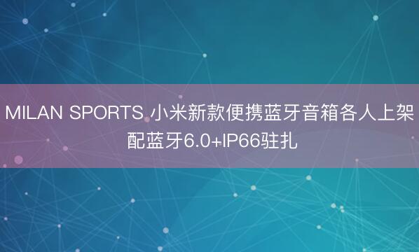MILAN SPORTS 小米新款便携蓝牙音箱各人上架 配蓝牙6.0+IP66驻扎