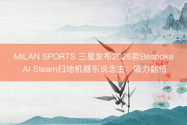 MILAN SPORTS 三星发布2026款Bespoke AI Steam扫地机器东说念主:吸力翻倍