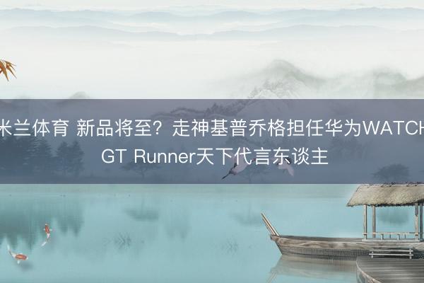 米兰体育 新品将至?走神基普乔格担任华为WATCH GT Runner天下代言东谈主