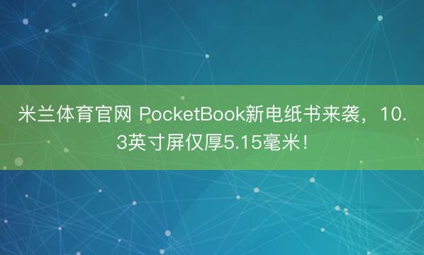 米兰体育官网 PocketBook新电纸书来袭，10.3英寸屏仅厚5.15毫米！