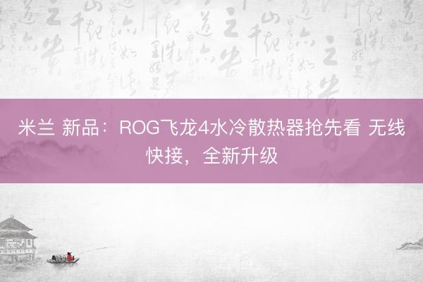 米兰 新品：ROG飞龙4水冷散热器抢先看 无线快接，全新升级