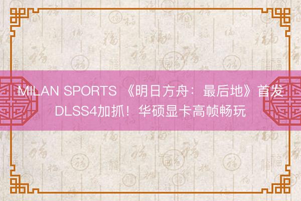 MILAN SPORTS 《明日方舟：最后地》首发DLSS4加抓！华硕显卡高帧畅玩