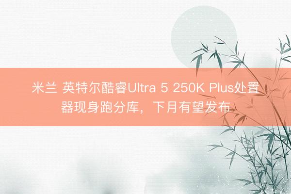 米兰 英特尔酷睿Ultra 5 250K Plus处置器现身跑分库,下月有望发布