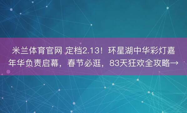 米兰体育官网 定档2.13!环星湖中华彩灯嘉年华负责启幕,春节必逛,83天狂欢全攻略→