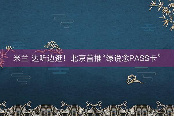 米兰 边听边逛！北京首推“绿说念PASS卡”