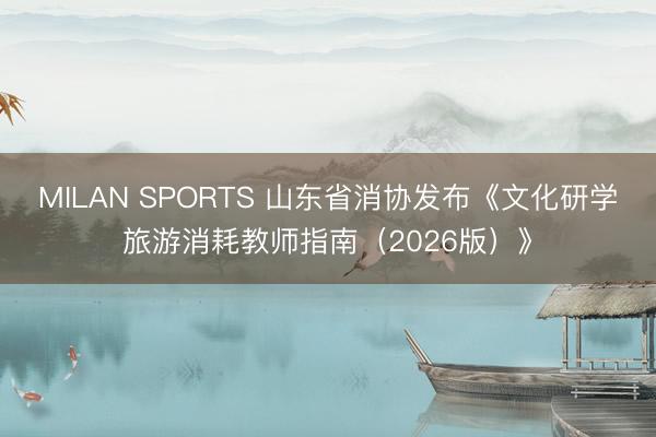MILAN SPORTS 山东省消协发布《文化研学旅游消耗教师指南（2026版）》