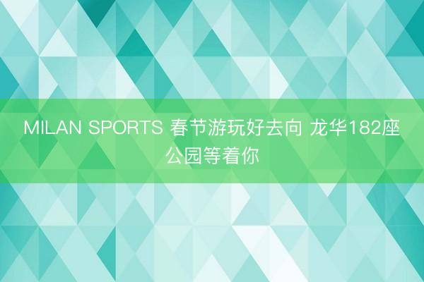 MILAN SPORTS 春节游玩好去向 龙华182座公园等着你