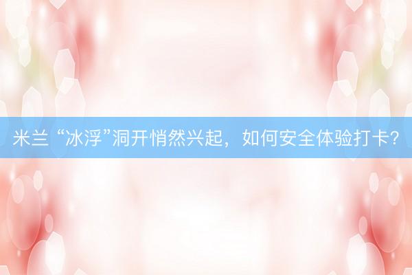 米兰 “冰浮”洞开悄然兴起，如何安全体验打卡？