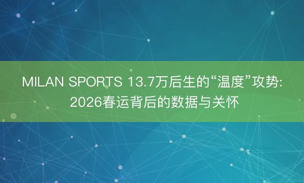 MILAN SPORTS 13.7万后生的“温度”攻势: 2026春运背后的数据与关怀
