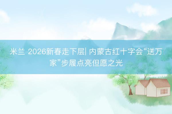 米兰 2026新春走下层| 内蒙古红十字会“送万家”步履点亮但愿之光