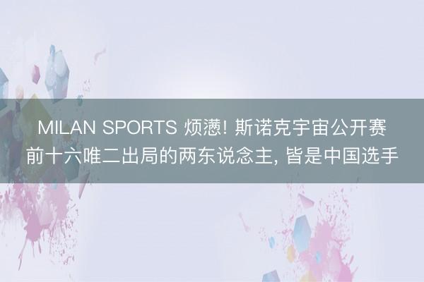 MILAN SPORTS 烦懑! 斯诺克宇宙公开赛前十六唯二出局的两东说念主， 皆是中国选手